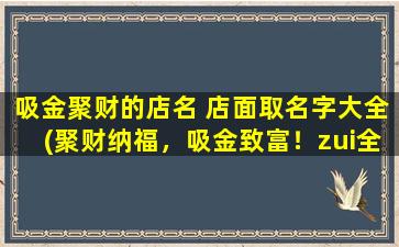 吸金聚财的店名 店面取名字大全(聚财纳福，吸金致富！zui全吸金聚财店名大全！)